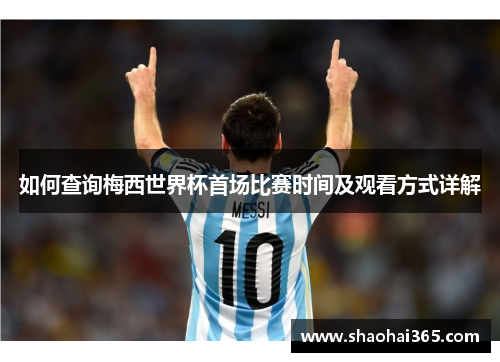 如何查询梅西世界杯首场比赛时间及观看方式详解 如何查询梅西世界杯首场比赛时间及观看方式详解