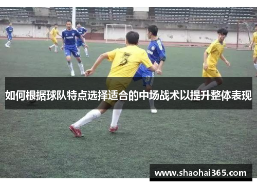 如何根据球队特点选择适合的中场战术以提升整体表现 如何根据球队特点选择适合的中场战术以提升整体表现