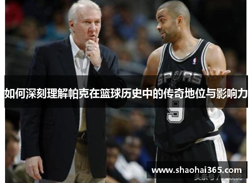 如何深刻理解帕克在篮球历史中的传奇地位与影响力 如何深刻理解帕克在篮球历史中的传奇地位与影响力
