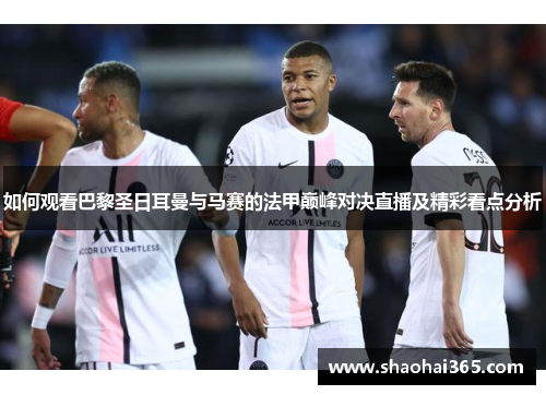 如何观看巴黎圣日耳曼与马赛的法甲巅峰对决直播及精彩看点分析 如何观看巴黎圣日耳曼与马赛的法甲巅峰对决直播及精彩看点分析