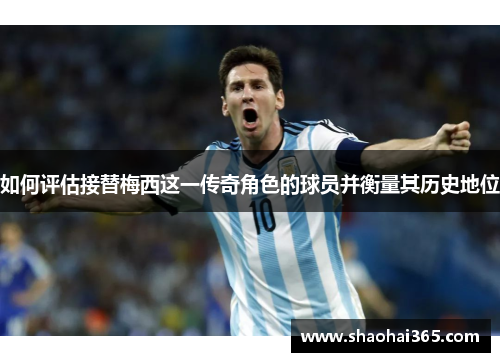 如何评估接替梅西这一传奇角色的球员并衡量其历史地位