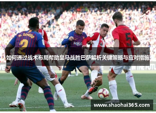 如何通过战术布局帮助皇马战胜巴萨解析关键策略与应对措施 如何通过战术布局帮助皇马战胜巴萨解析关键策略与应对措施