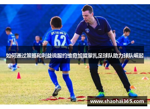 如何通过策略和利益说服约维奇加盟蒙扎足球队助力球队崛起 如何通过策略和利益说服约维奇加盟蒙扎足球队助力球队崛起
