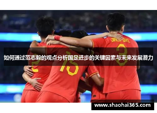 如何通过范志毅的观点分析国足进步的关键因素与未来发展潜力 如何通过范志毅的观点分析国足进步的关键因素与未来发展潜力