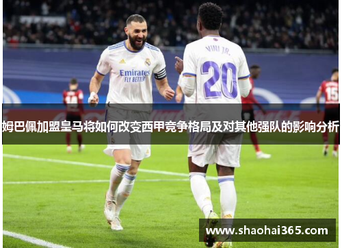 姆巴佩加盟皇马将如何改变西甲竞争格局及对其他强队的影响分析