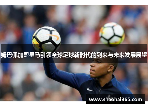 姆巴佩加盟皇马引领全球足球新时代的到来与未来发展展望