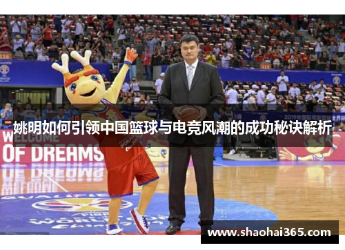 姚明如何引领中国篮球与电竞风潮的成功秘诀解析